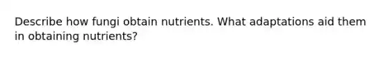 Describe how fungi obtain nutrients. What adaptations aid them in obtaining nutrients?