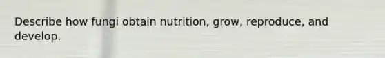 Describe how fungi obtain nutrition, grow, reproduce, and develop.