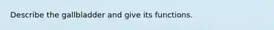 Describe the gallbladder and give its functions.