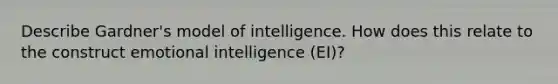 Describe Gardner's model of intelligence. How does this relate to the construct emotional intelligence (EI)?