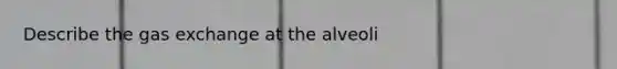 Describe the gas exchange at the alveoli