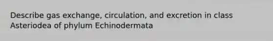 Describe gas exchange, circulation, and excretion in class Asteriodea of phylum Echinodermata