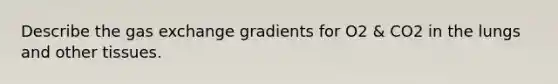 Describe the gas exchange gradients for O2 & CO2 in the lungs and other tissues.