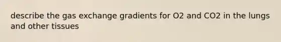 describe the gas exchange gradients for O2 and CO2 in the lungs and other tissues