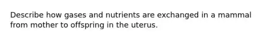 Describe how gases and nutrients are exchanged in a mammal from mother to offspring in the uterus.