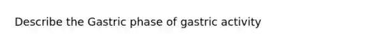 Describe the Gastric phase of gastric activity