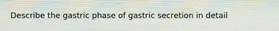 Describe the gastric phase of gastric secretion in detail