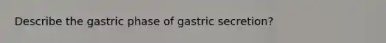 Describe the gastric phase of gastric secretion?