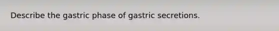 Describe the gastric phase of gastric secretions.