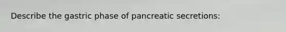 Describe the gastric phase of pancreatic secretions: