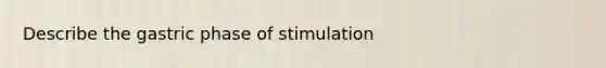 Describe the gastric phase of stimulation