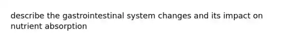 describe the gastrointestinal system changes and its impact on nutrient absorption