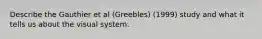 Describe the Gauthier et al (Greebles) (1999) study and what it tells us about the visual system.