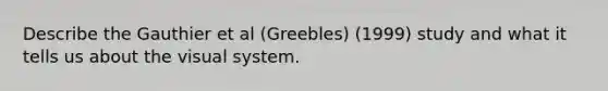 Describe the Gauthier et al (Greebles) (1999) study and what it tells us about the visual system.