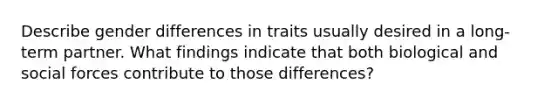 Describe gender differences in traits usually desired in a long-term partner. What findings indicate that both biological and social forces contribute to those differences?