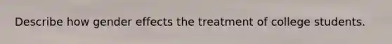 Describe how gender effects the treatment of college students.