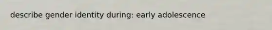 describe gender identity during: early adolescence