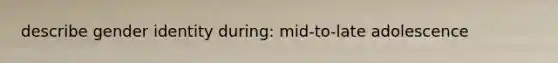 describe gender identity during: mid-to-late adolescence