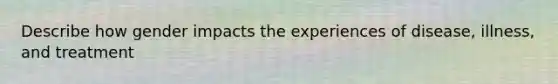 Describe how gender impacts the experiences of disease, illness, and treatment