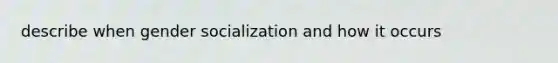 describe when gender socialization and how it occurs