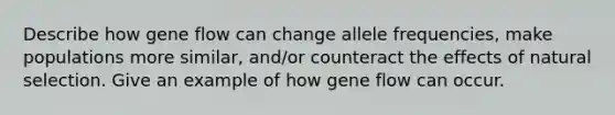 Describe how gene flow can change allele frequencies, make populations more similar, and/or counteract the effects of natural selection. Give an example of how gene flow can occur.