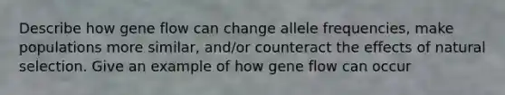 Describe how gene flow can change allele frequencies, make populations more similar, and/or counteract the effects of natural selection. Give an example of how gene flow can occur