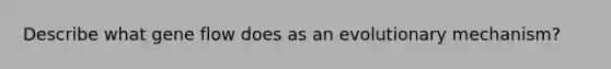 Describe what gene flow does as an evolutionary mechanism?