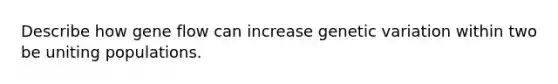 Describe how gene flow can increase genetic variation within two be uniting populations.