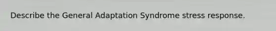 Describe the General Adaptation Syndrome stress response.