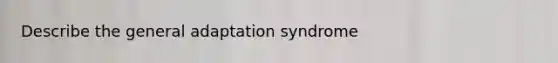 Describe the general adaptation syndrome