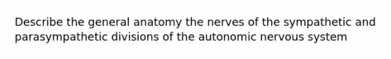 Describe the general anatomy the nerves of the sympathetic and parasympathetic divisions of <a href='https://www.questionai.com/knowledge/kMqcwgxBsH-the-autonomic-nervous-system' class='anchor-knowledge'>the autonomic <a href='https://www.questionai.com/knowledge/kThdVqrsqy-nervous-system' class='anchor-knowledge'>nervous system</a></a>