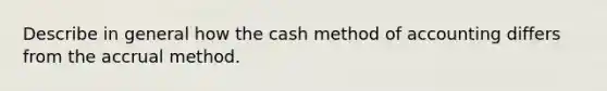 Describe in general how the cash method of accounting differs from the accrual method.