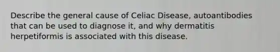 Describe the general cause of Celiac Disease, autoantibodies that can be used to diagnose it, and why dermatitis herpetiformis is associated with this disease.