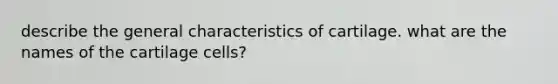 describe the general characteristics of cartilage. what are the names of the cartilage cells?