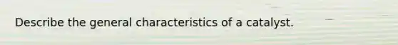 Describe the general characteristics of a catalyst.