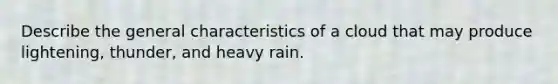 Describe the general characteristics of a cloud that may produce lightening, thunder, and heavy rain.