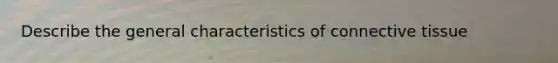 Describe the general characteristics of connective tissue