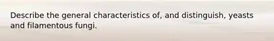 Describe the general characteristics of, and distinguish, yeasts and filamentous fungi.