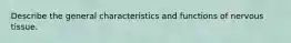 Describe the general characteristics and functions of nervous tissue.