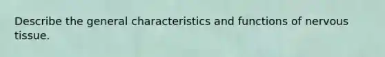 Describe the general characteristics and functions of nervous tissue.