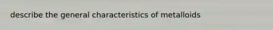 describe the general characteristics of metalloids