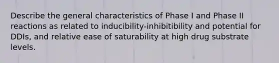 Describe the general characteristics of Phase I and Phase II reactions as related to inducibility-inhibitibility and potential for DDIs, and relative ease of saturability at high drug substrate levels.