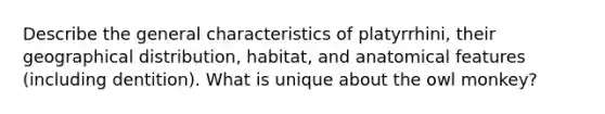 Describe the general characteristics of platyrrhini, their geographical distribution, habitat, and anatomical features (including dentition). What is unique about the owl monkey?