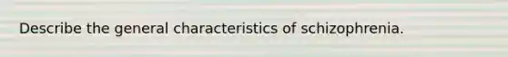 Describe the general characteristics of schizophrenia.