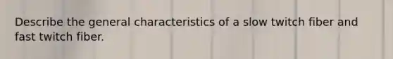 Describe the general characteristics of a slow twitch fiber and fast twitch fiber.