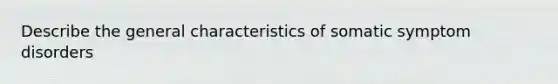 Describe the general characteristics of somatic symptom disorders