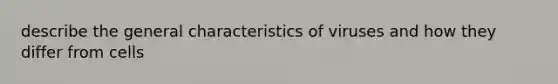 describe the general characteristics of viruses and how they differ from cells