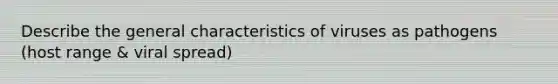 Describe the general characteristics of viruses as pathogens (host range & viral spread)