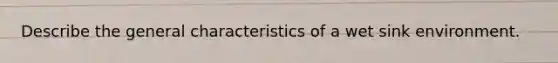 Describe the general characteristics of a wet sink environment.