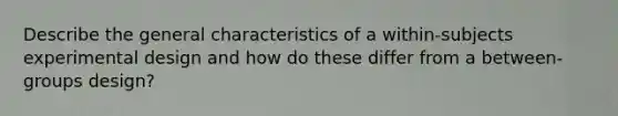 Describe the general characteristics of a within-subjects experimental design and how do these differ from a between-groups design?